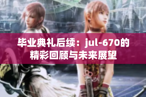 毕业典礼后续：jul-670的精彩回顾与未来展望