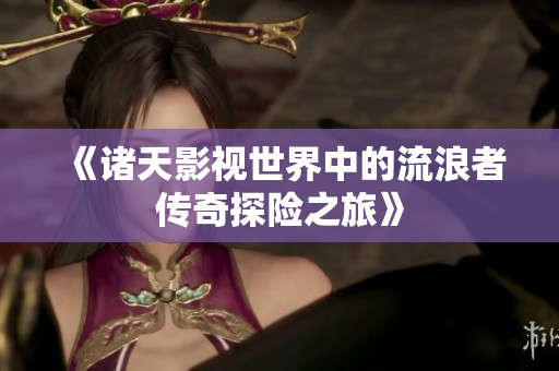 《诸天影视世界中的流浪者传奇探险之旅》