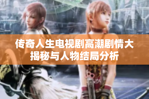 传奇人生电视剧高潮剧情大揭秘与人物结局分析
