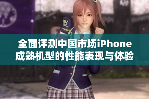 全面评测中国市场iPhone成熟机型的性能表现与体验
