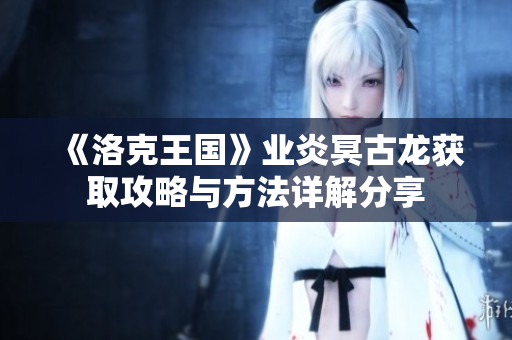《洛克王国》业炎冥古龙获取攻略与方法详解分享