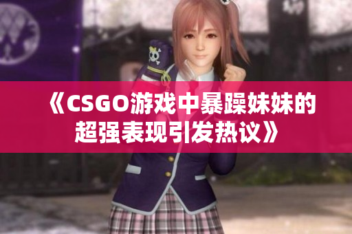 《CSGO游戏中暴躁妹妹的超强表现引发热议》