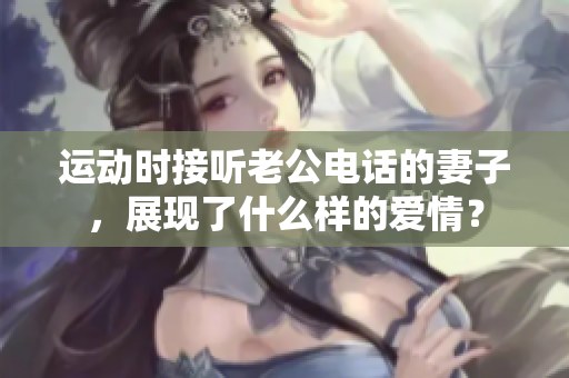 运动时接听老公电话的妻子，展现了什么样的爱情？