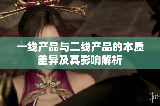 一线产品与二线产品的本质差异及其影响解析