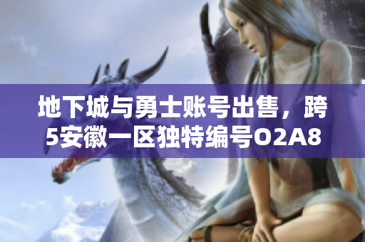 地下城与勇士账号出售，跨5安徽一区独特编号O2A8P等你来购