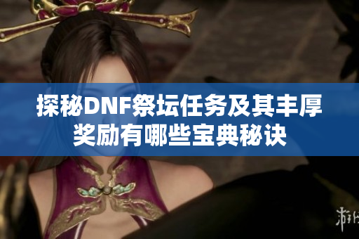 探秘DNF祭坛任务及其丰厚奖励有哪些宝典秘诀