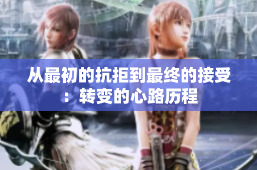从最初的抗拒到最终的接受：转变的心路历程