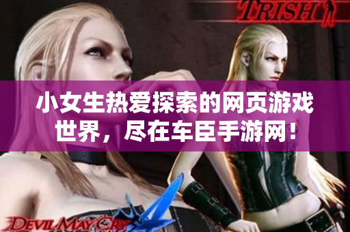 小女生热爱探索的网页游戏世界，尽在车臣手游网！
