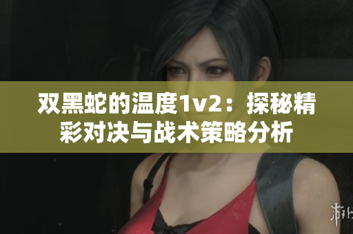 双黑蛇的温度1v2：探秘精彩对决与战术策略分析