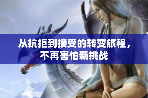 从抗拒到接受的转变旅程，不再害怕新挑战