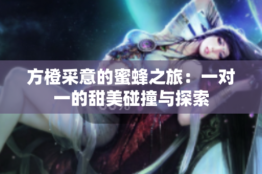 方橙采意的蜜蜂之旅：一对一的甜美碰撞与探索