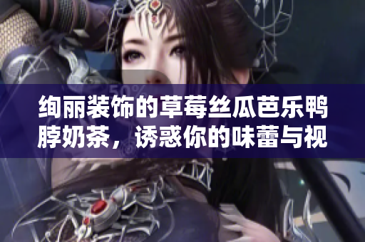 绚丽装饰的草莓丝瓜芭乐鸭脖奶茶，诱惑你的味蕾与视觉