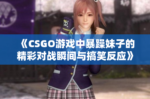 《CSGO游戏中暴躁妹子的精彩对战瞬间与搞笑反应》