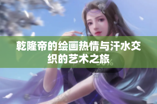 乾隆帝的绘画热情与汗水交织的艺术之旅
