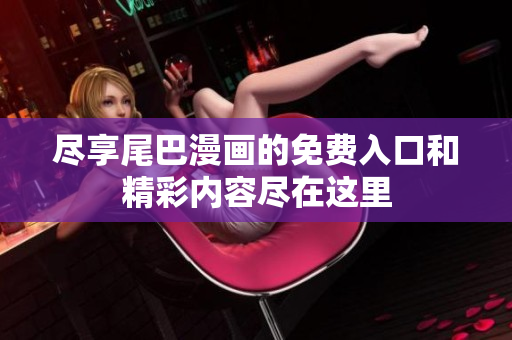 尽享尾巴漫画的免费入口和精彩内容尽在这里
