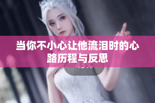 当你不小心让他流泪时的心路历程与反思