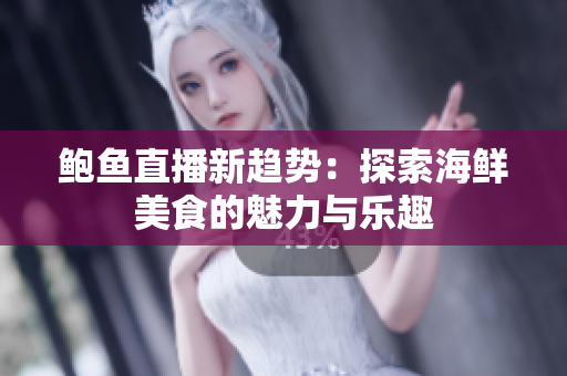 鲍鱼直播新趋势：探索海鲜美食的魅力与乐趣