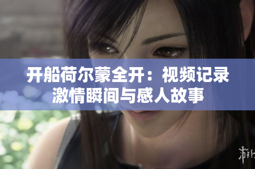 开船荷尔蒙全开：视频记录激情瞬间与感人故事