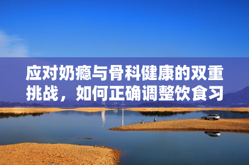应对奶瘾与骨科健康的双重挑战，如何正确调整饮食习惯