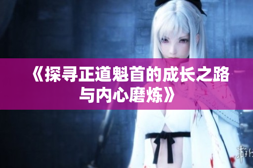 《探寻正道魁首的成长之路与内心磨炼》