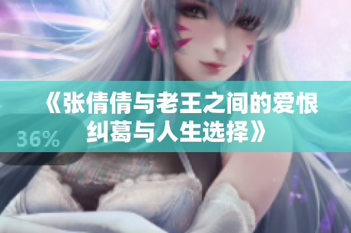 《张倩倩与老王之间的爱恨纠葛与人生选择》