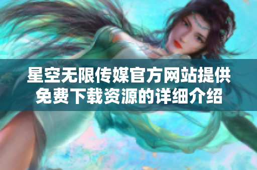 星空无限传媒官方网站提供免费下载资源的详细介绍