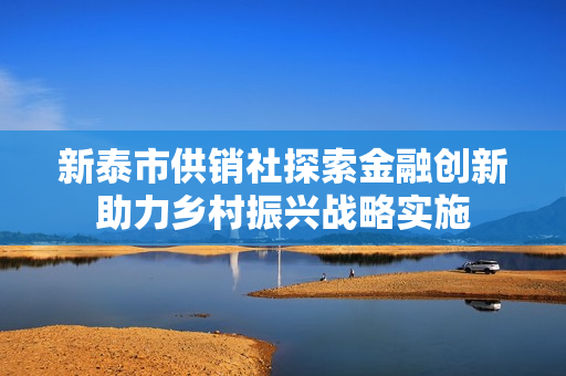 新泰市供销社探索金融创新助力乡村振兴战略实施