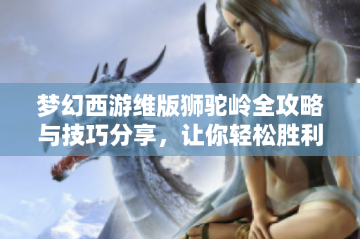 梦幻西游维版狮驼岭全攻略与技巧分享，让你轻松胜利