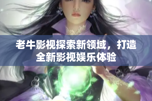 老牛影视探索新领域，打造全新影视娱乐体验