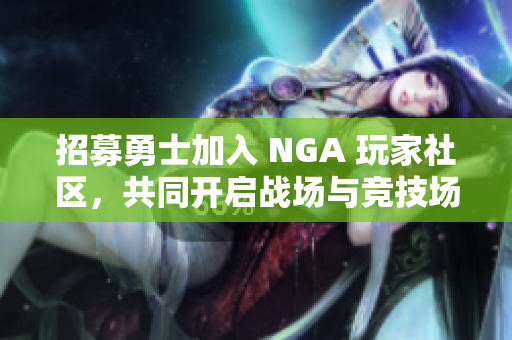 招募勇士加入 NGA 玩家社区，共同开启战场与竞技场的激情之旅
