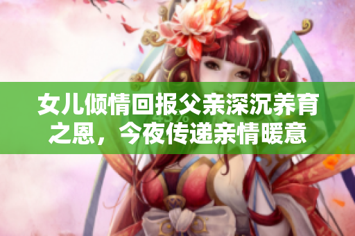 女儿倾情回报父亲深沉养育之恩，今夜传递亲情暖意