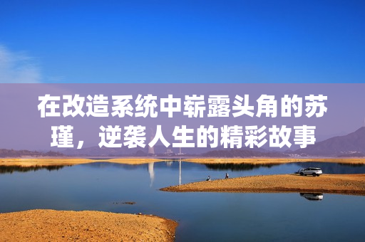 在改造系统中崭露头角的苏瑾，逆袭人生的精彩故事