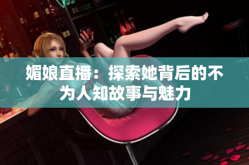 媚娘直播：探索她背后的不为人知故事与魅力