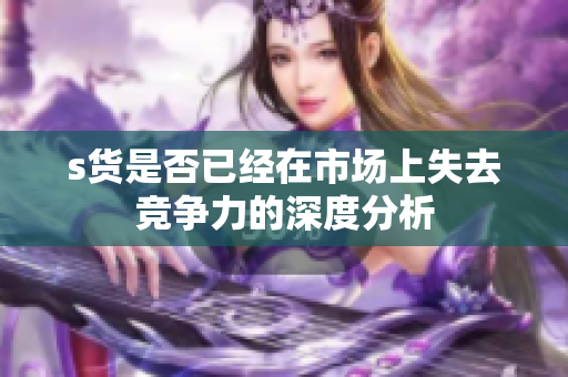 s货是否已经在市场上失去竞争力的深度分析