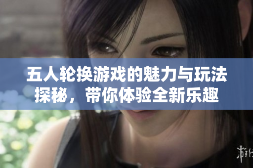 五人轮换游戏的魅力与玩法探秘，带你体验全新乐趣