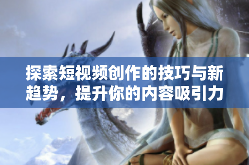 探索短视频创作的技巧与新趋势，提升你的内容吸引力