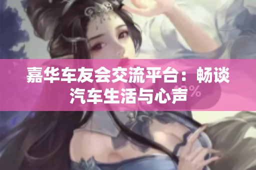 嘉华车友会交流平台：畅谈汽车生活与心声