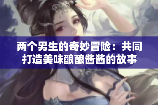 两个男生的奇妙冒险：共同打造美味酿酿酱酱的故事