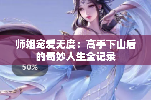 师姐宠爱无度：高手下山后的奇妙人生全记录