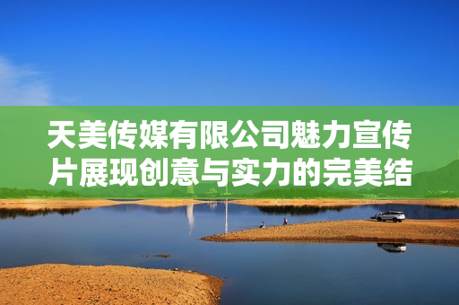 天美传媒有限公司魅力宣传片展现创意与实力的完美结合