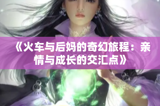 《火车与后妈的奇幻旅程：亲情与成长的交汇点》