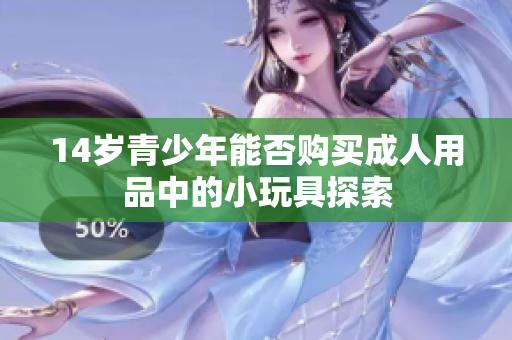 14岁青少年能否购买成人用品中的小玩具探索
