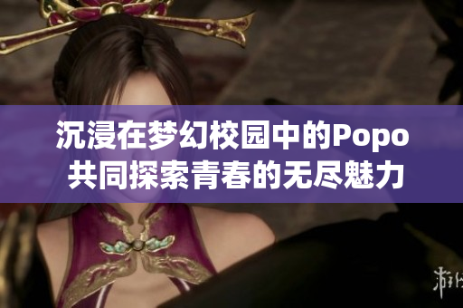 沉浸在梦幻校园中的Popo 共同探索青春的无尽魅力