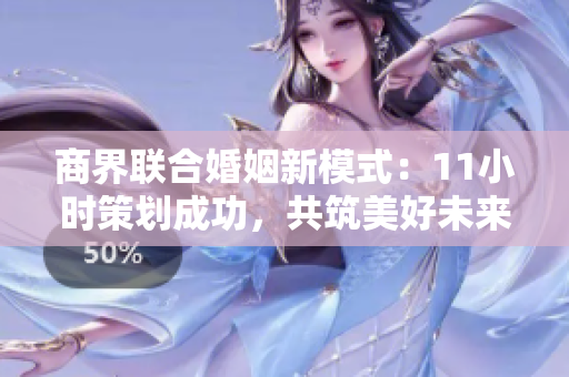 商界联合婚姻新模式：11小时策划成功，共筑美好未来