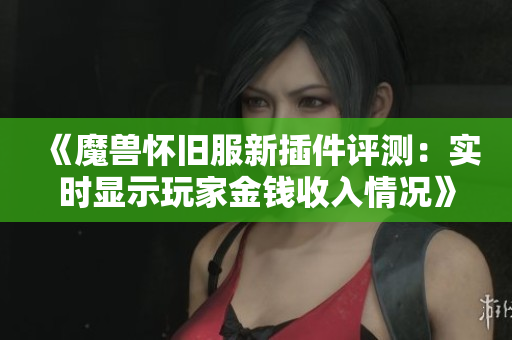 《魔兽怀旧服新插件评测：实时显示玩家金钱收入情况》