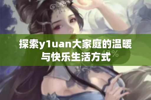 探索y1uan大家庭的温暖与快乐生活方式