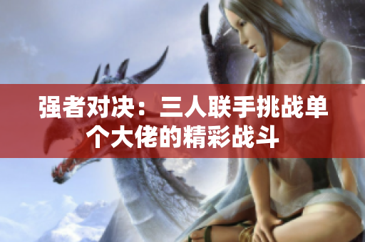 强者对决：三人联手挑战单个大佬的精彩战斗