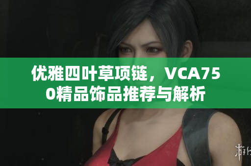 优雅四叶草项链，VCA750精品饰品推荐与解析