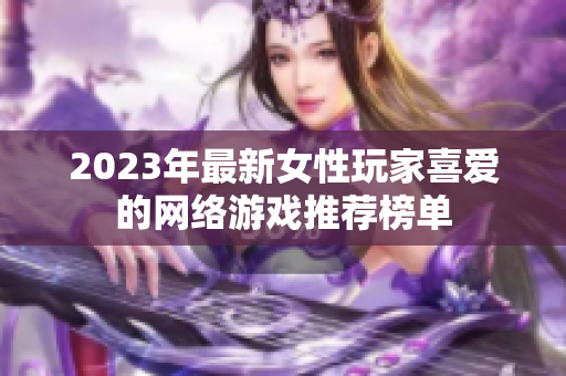 2023年最新女性玩家喜爱的网络游戏推荐榜单