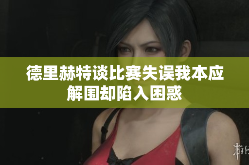 德里赫特谈比赛失误我本应解围却陷入困惑